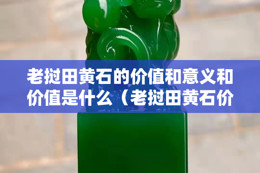 老撾田黃石的價值和意義和價值是什么（老撾田黃石價格暴跌）