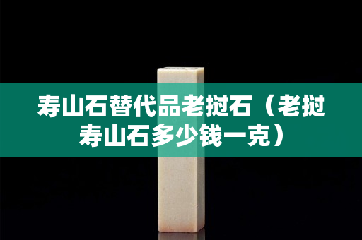 壽山石替代品老撾石（老撾壽山石多少錢一克）