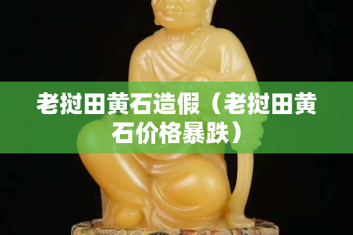 老撾田黃石造假（老撾田黃石價格暴跌）