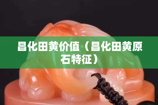 昌化田黃價值（昌化田黃原石特征）