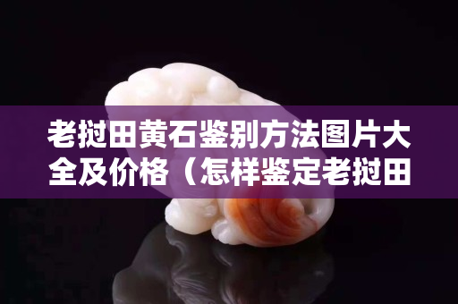 老撾田黃石鑒別方法圖片大全及價格（怎樣鑒定老撾田黃石）