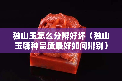 獨山玉怎么分辨好壞（獨山玉哪種品質最好如何辨別）