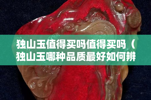 獨山玉值得買嗎值得買嗎（獨山玉哪種品質最好如何辨別）