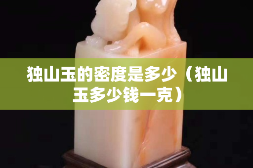 獨山玉的密度是多少（獨山玉多少錢一克）