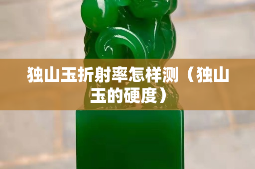 獨山玉折射率怎樣測（獨山玉的硬度）