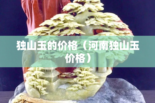 獨(dú)山玉的價格（河南獨(dú)山玉價格）
