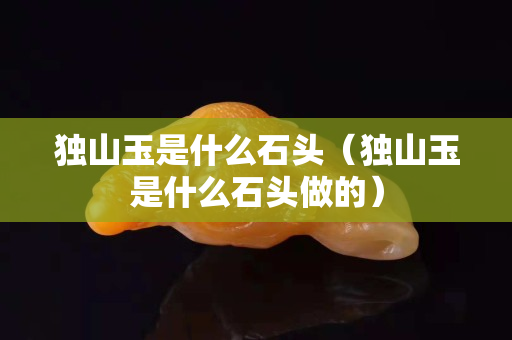 獨山玉是什么石頭（獨山玉是什么石頭做的）