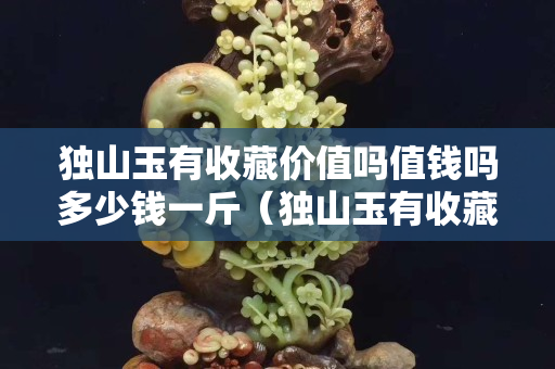 獨山玉有收藏價值嗎值錢嗎多少錢一斤（獨山玉有收藏價值嗎？）