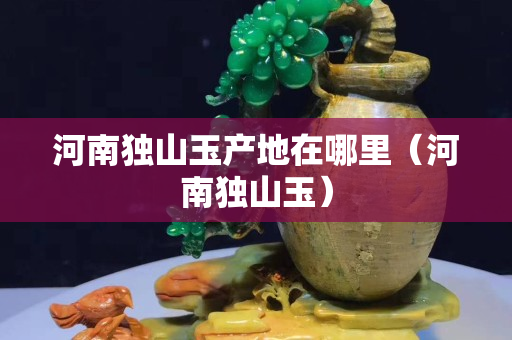 河南獨山玉產(chǎn)地在哪里（河南獨山玉）