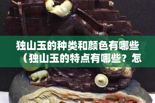 獨山玉的種類和顏色有哪些（獨山玉的特點有哪些？怎么區分？）