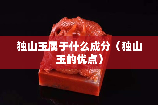 獨山玉屬于什么成分（獨山玉的優點）