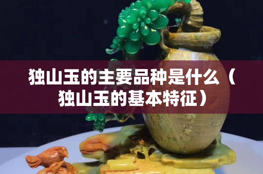 獨(dú)山玉的主要品種是什么（獨(dú)山玉的基本特征）