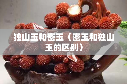 獨山玉和密玉（密玉和獨山玉的區(qū)別）