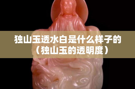 獨山玉透水白是什么樣子的（獨山玉的透明度）