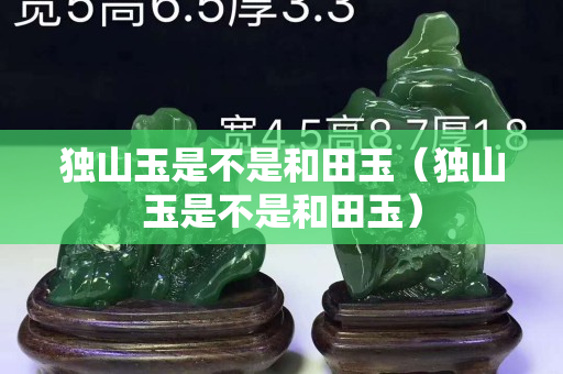 獨山玉是不是和田玉（獨山玉是不是和田玉）
