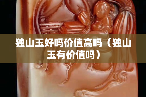 獨山玉好嗎價值高嗎（獨山玉有價值嗎）