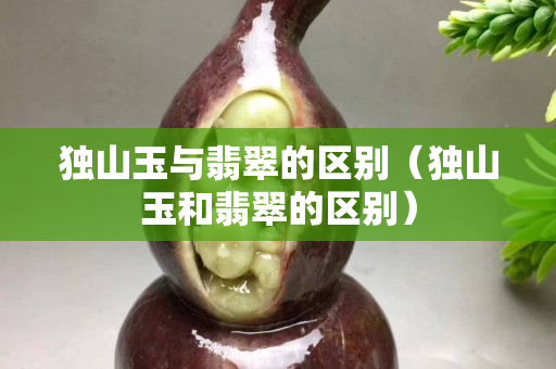 獨山玉與翡翠的區別（獨山玉和翡翠的區別）