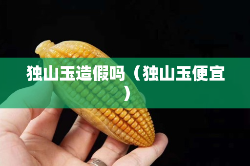 獨山玉造假嗎（獨山玉便宜）