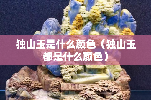 獨山玉是什么顏色（獨山玉都是什么顏色）