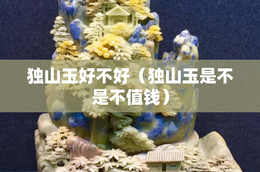 獨山玉好不好（獨山玉是不是不值錢）