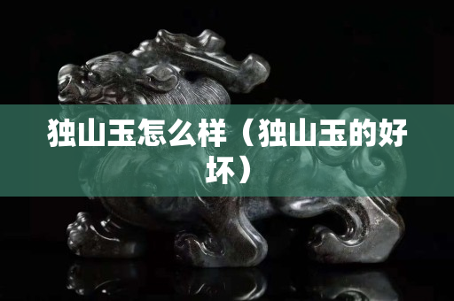 獨山玉怎么樣（獨山玉的好壞）