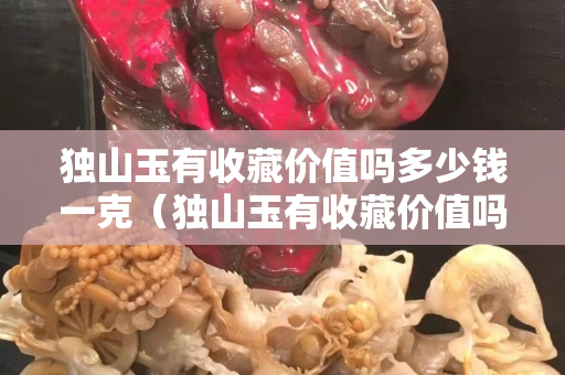 獨山玉有收藏價值嗎多少錢一克（獨山玉有收藏價值嗎？）
