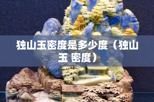 獨山玉密度是多少度（獨山玉 密度）