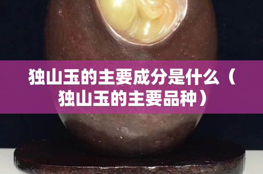 獨山玉的主要成分是什么（獨山玉的主要品種）