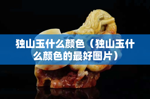獨山玉什么顏色（獨山玉什么顏色的最好圖片）
