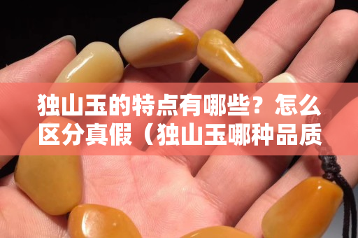 獨山玉的特點有哪些？怎么區分真假（獨山玉哪種品質最好如何辨別）