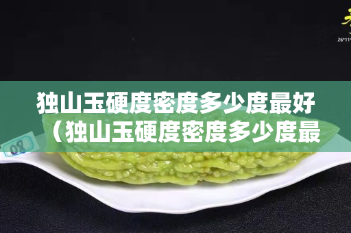 獨山玉硬度密度多少度最好（獨山玉硬度密度多少度最好呢）