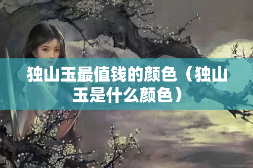 獨山玉最值錢的顏色（獨山玉是什么顏色）
