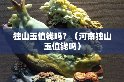 獨山玉值錢嗎？（河南獨山玉值錢嗎）