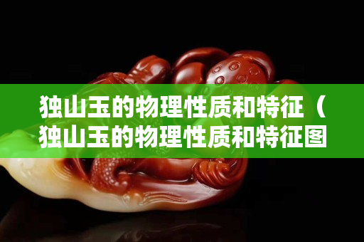 獨山玉的物理性質和特征（獨山玉的物理性質和特征圖片）