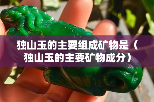 獨山玉的主要組成礦物是（獨山玉的主要礦物成分）