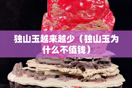 獨山玉越來越少（獨山玉為什么不值錢）