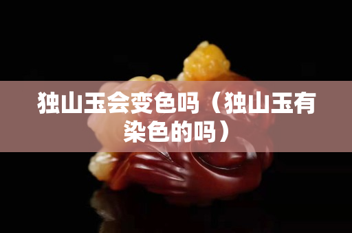 獨山玉會變色嗎（獨山玉有染色的嗎）