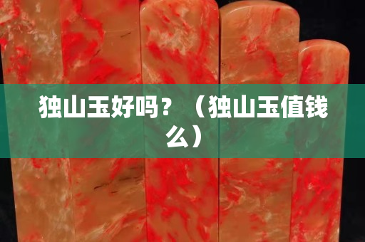 獨山玉好嗎？（獨山玉值錢么）