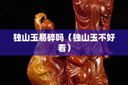 獨(dú)山玉易碎嗎（獨(dú)山玉不好看）