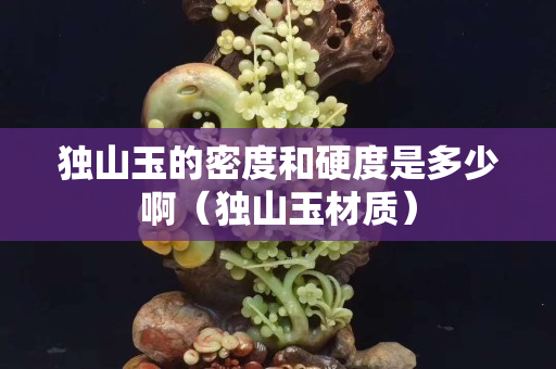 獨山玉的密度和硬度是多少啊（獨山玉材質）