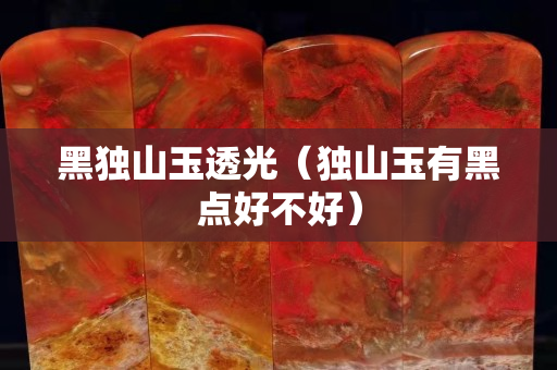 黑獨(dú)山玉透光（獨(dú)山玉有黑點(diǎn)好不好）