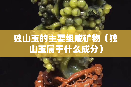 獨山玉的主要組成礦物（獨山玉屬于什么成分）