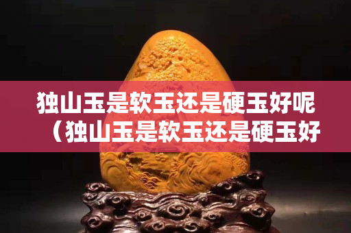 獨山玉是軟玉還是硬玉好呢（獨山玉是軟玉還是硬玉好呢視頻）