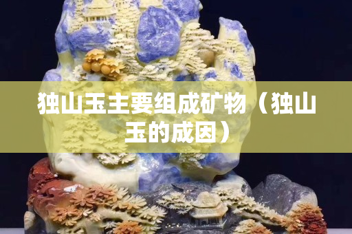 獨(dú)山玉主要組成礦物（獨(dú)山玉的成因）