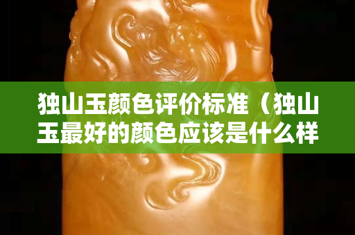 獨(dú)山玉顏色評(píng)價(jià)標(biāo)準(zhǔn)（獨(dú)山玉最好的顏色應(yīng)該是什么樣顏色）