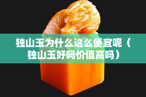 獨山玉為什么這么便宜呢（獨山玉好嗎價值高嗎）