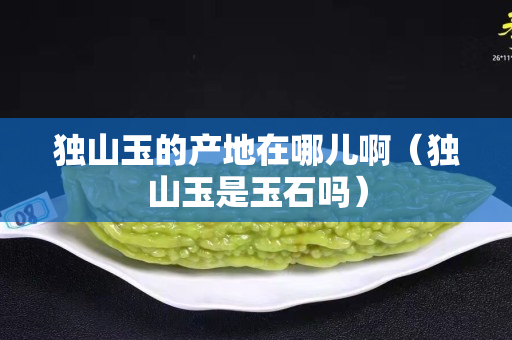 獨山玉的產地在哪兒啊（獨山玉是玉石嗎）