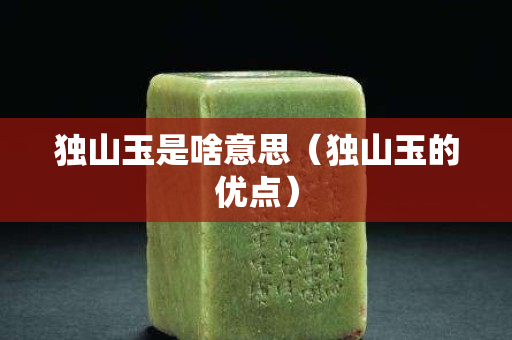 獨山玉是啥意思（獨山玉的優點）