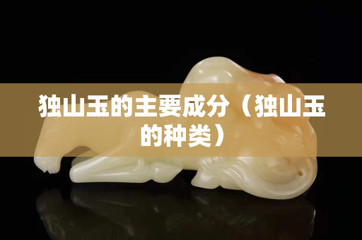 獨山玉的主要成分（獨山玉的種類）