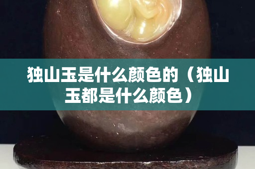 獨山玉是什么顏色的（獨山玉都是什么顏色）